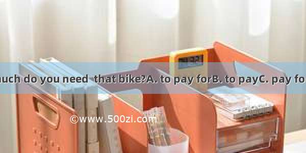 How much do you need  that bike?A. to pay forB. to payC. pay forD. buy