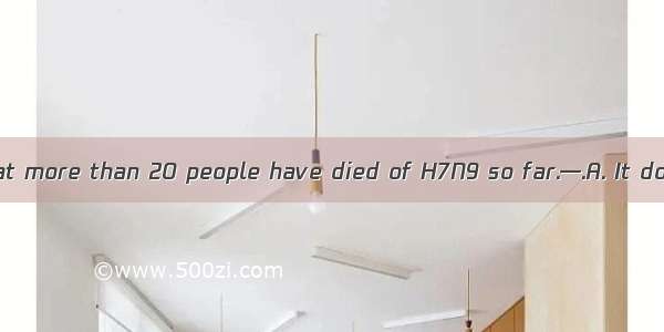 —It’s reported that more than 20 people have died of H7N9 so far.—.A. It doesn’t matterB.