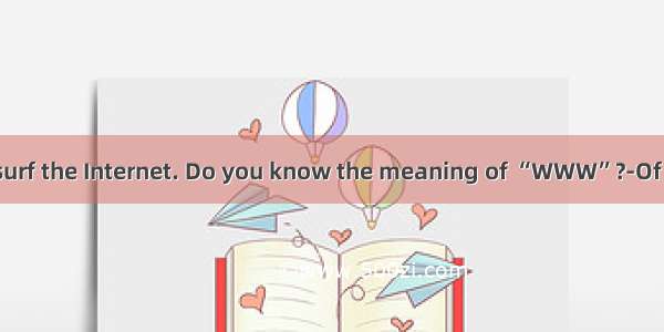 -You like to surf the Internet. Do you know the meaning of “WWW”?-Of course. It me