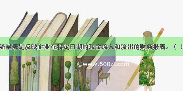 现金流量表是反映企业在特定日期的现金流入和流出的财务报表。（）对错