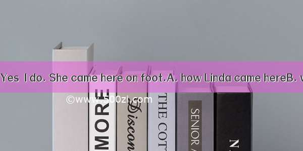 – Do you know ?-- Yes  I do. She came here on foot.A. how Linda came hereB. when did Linda