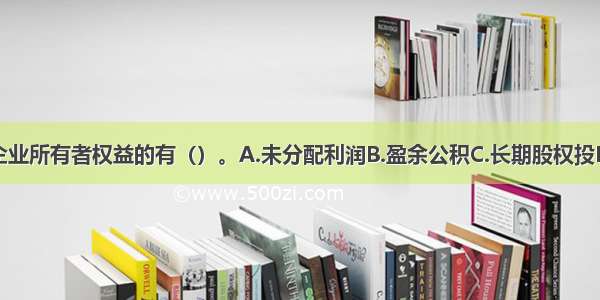 下列属于企业所有者权益的有（）。A.未分配利润B.盈余公积C.长期股权投D.资本公和