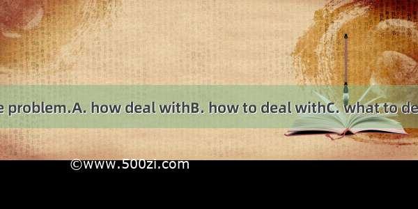 I don’t know  the problem.A. how deal withB. how to deal withC. what to deal withD. what d