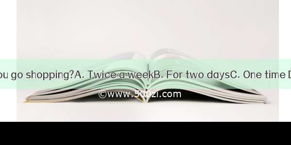 How often do you go shopping?A. Twice a weekB. For two daysC. One time D. Some times