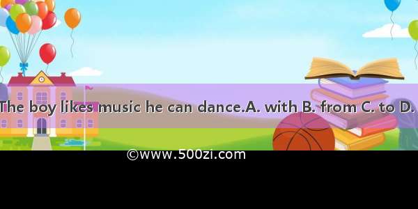 ）The boy likes music he can dance.A. with B. from C. to D. on