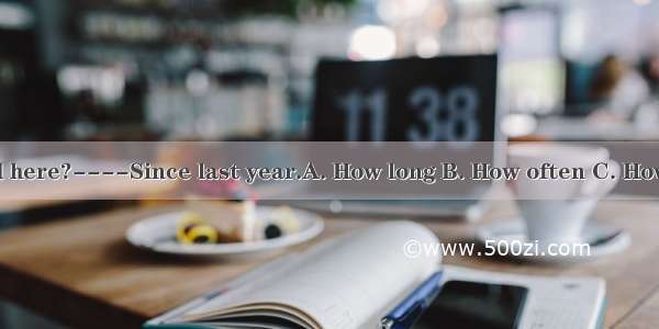 -have you lived here?----Since last year.A. How long B. How often C. How soon D. How f