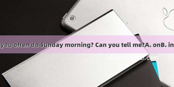 What do you often do Sunday morning? Can you tell me?A. onB. inC. atD. to