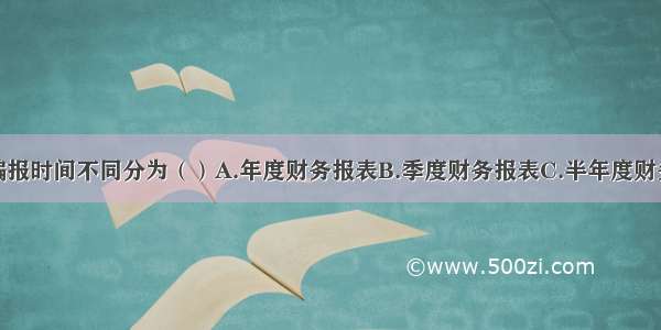 财务报表按编报时间不同分为（）A.年度财务报表B.季度财务报表C.半年度财务报表D.月度