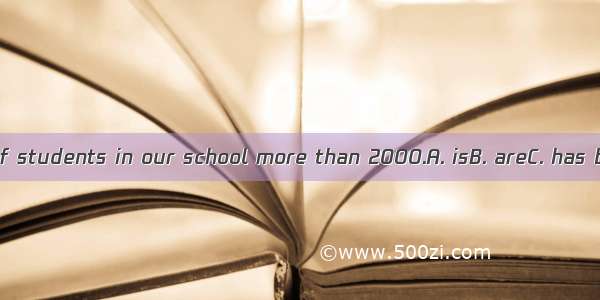 The number of students in our school more than 2000.A. isB. areC. has beenD. Was