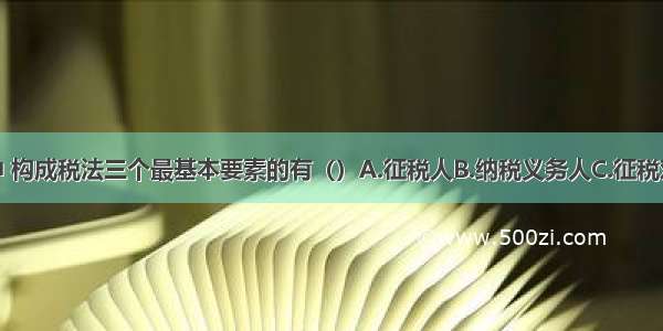 下列各项中 构成税法三个最基本要素的有（）A.征税人B.纳税义务人C.征税对象D.税率