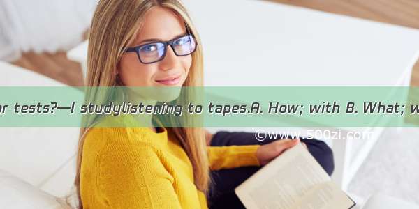 — do you study for tests?—I studylistening to tapes.A. How; with B. What; withC:.How; byD.