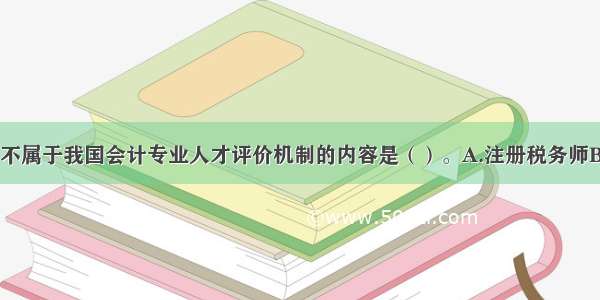 下列各项中 不属于我国会计专业人才评价机制的内容是（）。A.注册税务师B.中级会计人