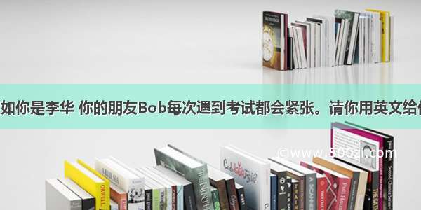 书面表达假如你是李华 你的朋友Bob每次遇到考试都会紧张。请你用英文给他写一封信 