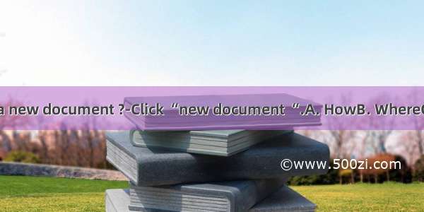 --do you open a new document ?-Click “new document “.A. HowB. WhereC. WhatD. When