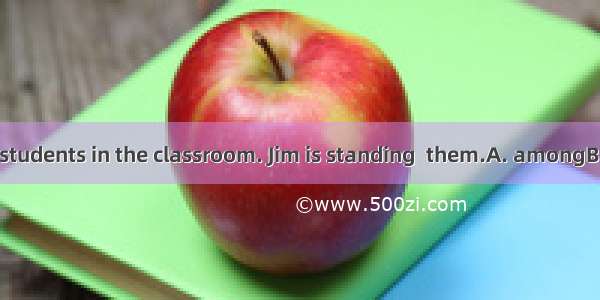 There are many students in the classroom. Jim is standing  them.A. amongB. betweenC. atD.