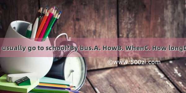 ---do you usually go to school?By bus.A. HowB. WhenC. How longD. How far