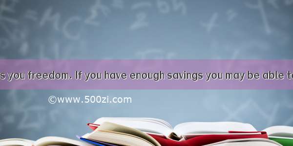 Saving money gives you freedom. If you have enough savings you may be able to give up your