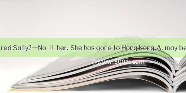 — Is that girl in red Sally?—No  it  her. She has gone to Hong Kong.A. may be B. must be C