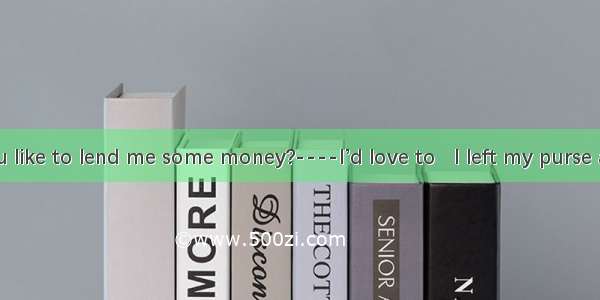 ----Would you like to lend me some money?----I’d love to   I left my purse at home.A. soB.