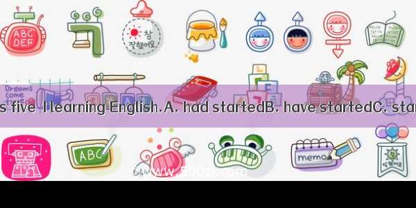 By the time I was five  I learning English.A. had startedB. have startedC. startedD. have