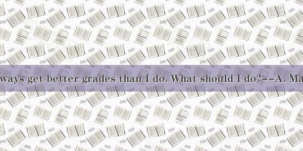 -- My friends always get better grades than I do. What should I do?--A. Maybe you should b