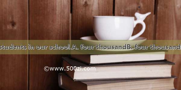 There are about  students in our school.A. four thousandB. four thousands ofC. four thousa