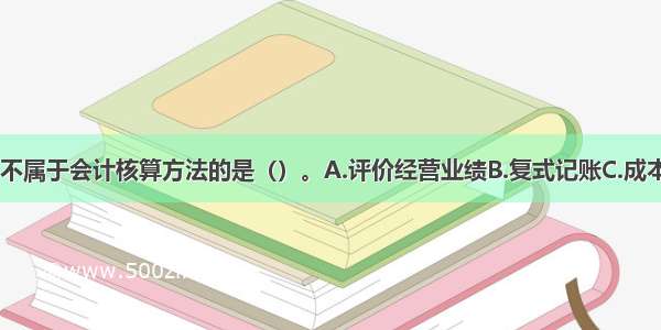 下列各项中 不属于会计核算方法的是（）。A.评价经营业绩B.复式记账C.成本计算D.财产