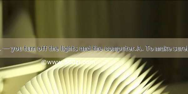 —I’m leaving now. — you turn off the lights and the computer.A. To make sureB. Make sureC.