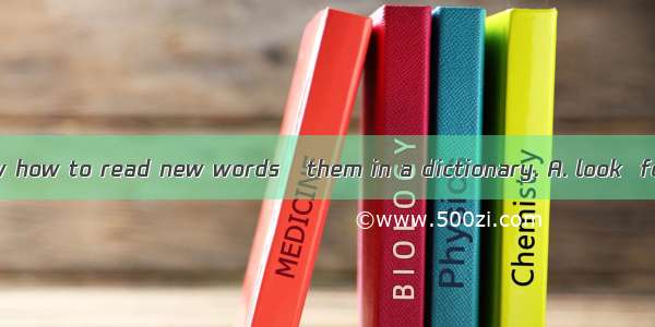 If you don’t know how to read new words   them in a dictionary. A. look  forB. look  after