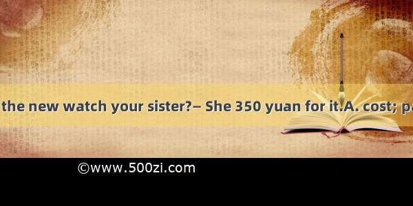 — How much did the new watch your sister?— She 350 yuan for it.A. cost; paidB. spend; cost