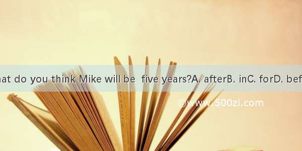 What do you think Mike will be  five years?A. afterB. inC. forD. before