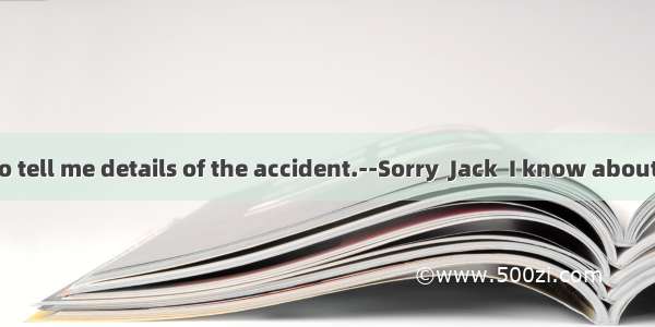 --I want you to tell me details of the accident.--Sorry  Jack  I know about it. You can as