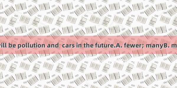 I think there will be pollution and  cars in the future.A. fewer; manyB. more; lessC. less