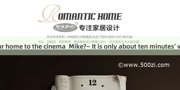 — is it from your home to the cinema  Mike?— It is only about ten minutes’ walk. A. How fa