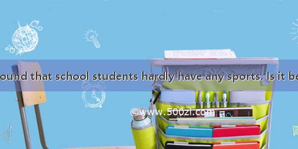 Nowadays it is found that school students hardly have any sports. Is it because they have