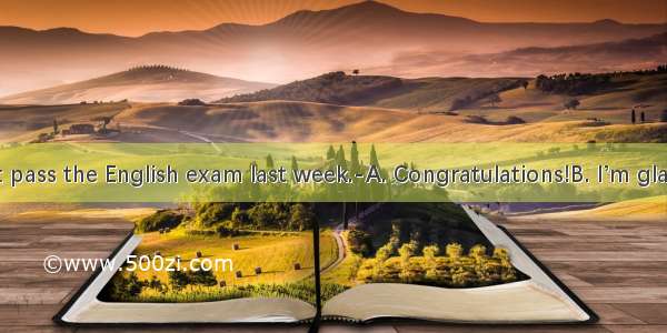 ----I didn’t pass the English exam last week.-A. Congratulations!B. I’m glad to hear th