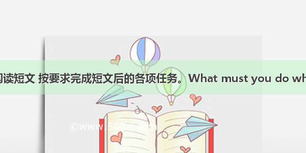 阅读表达阅读短文 按要求完成短文后的各项任务。What must you do when you re