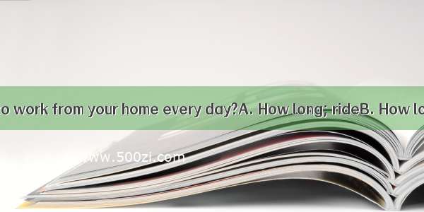 does it take you  to work from your home every day?A. How long; rideB. How long; to rideC