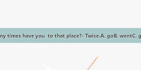 ---How many times have you  to that place?- Twice.A. goB. wentC. goneD. been