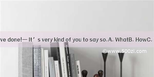 — hard work you have done!— It’s very kind of you to say so.A. WhatB. HowC. What a D. How