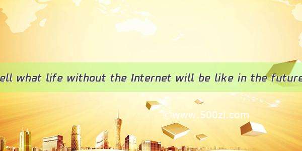 We can hardly tell what life without the Internet will be like in the future  ?A. can weB.