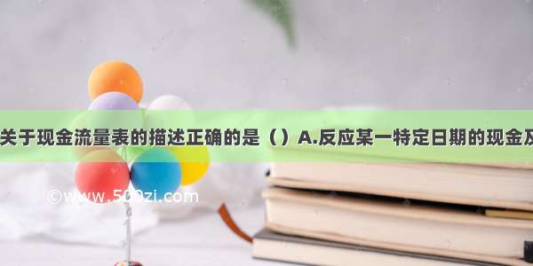 下列选项中 关于现金流量表的描述正确的是（）A.反应某一特定日期的现金及现金等价物