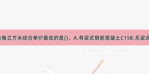 下列带形基础每立方米综合单价最低的是()。A.有梁式钢筋混凝土C15B.无梁式钢筋混凝土C