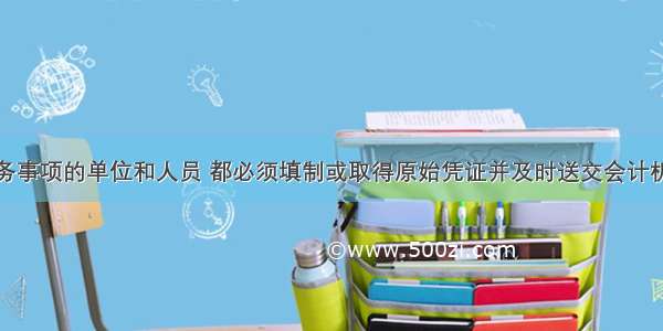 办理经济业务事项的单位和人员 都必须填制或取得原始凭证并及时送交会计机构。（）对