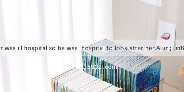 Tom’s mother was ill hospital so he was  hospital to look after her.A. in；inB. in the；onC.