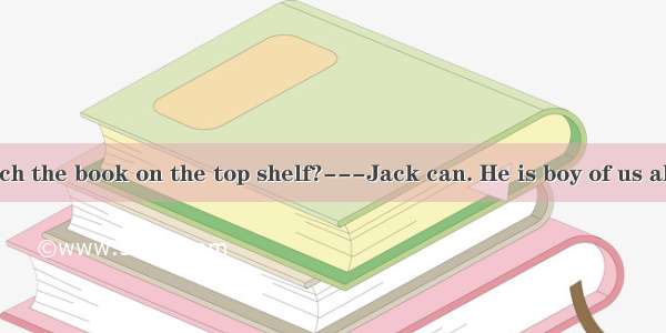 Who can reach the book on the top shelf?---Jack can. He is boy of us all.A. taller B.