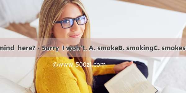 －Would you mind  here?－Sorry  I won’t. A. smokeB. smokingC. smokesD. not smoking