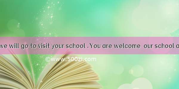 Next week   we will go to visit your school .You are welcome  our school and you c