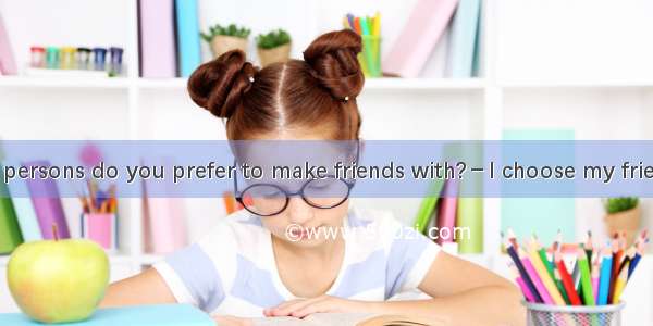 －What kind of persons do you prefer to make friends with?－I choose my friends on their cha