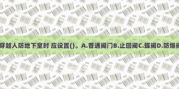 给水管道穿越人防地下室时 应设置()。A.普通阀门B.止回阀C.蝶阀D.防爆阀门ABCD